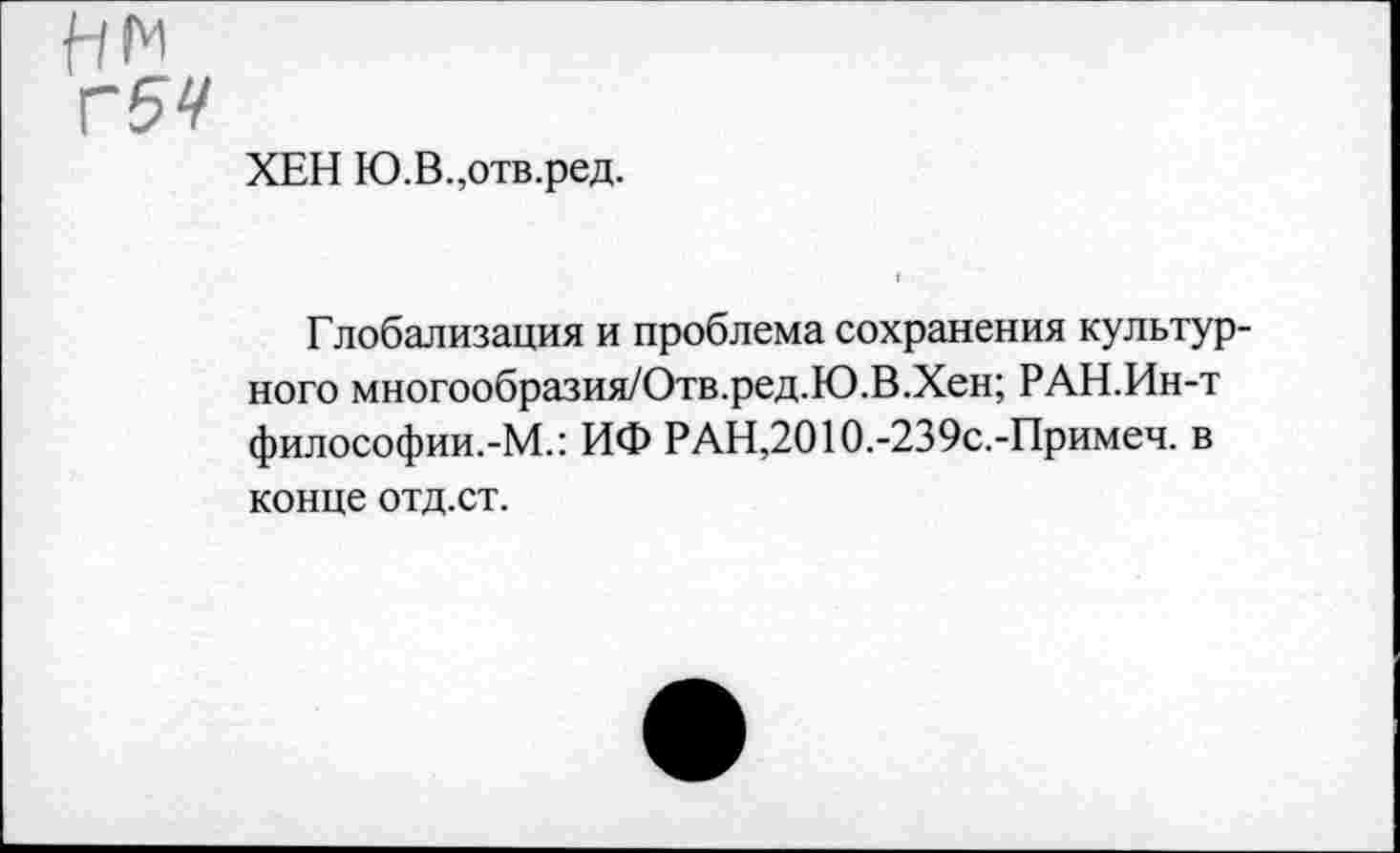 ﻿ХЕН Ю.В.,отв.ред.
Г легализация и проблема сохранения культурного многообразия/Отв.ред.Ю.В.Хен; РАН.Ин-т философии.-М.: ИФ РАН,2010.-239с.-Примеч. в конце отд.ст.